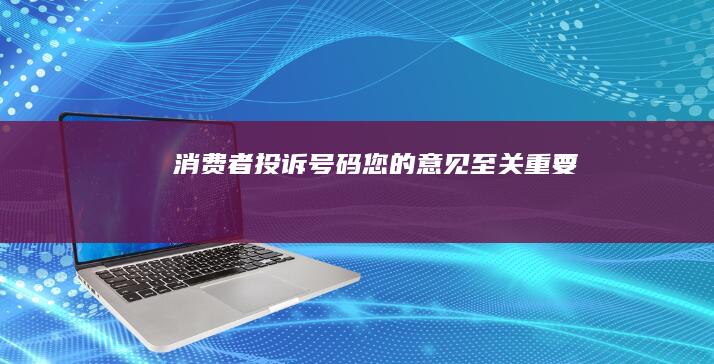 消费者投诉号码：您的意见至关重要