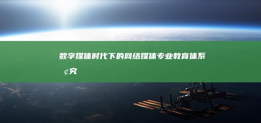 数字媒体时代下的网络媒体专业教育体系探究