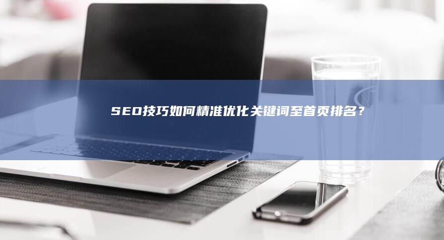 SEO技巧：如何精准优化关键词至首页排名？